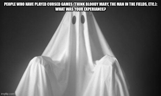 Ghost | PEOPLE WHO HAVE PLAYED CURSED GAMES (THINK BLOODY MARY, THE MAN IN THE FIELDS, ETC.):
WHAT WAS YOUR EXPERIANCE? | image tagged in ghost | made w/ Imgflip meme maker