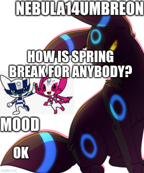 ... | HOW IS SPRING BREAK FOR ANYBODY? OK | image tagged in nebula14umbreon template | made w/ Imgflip meme maker