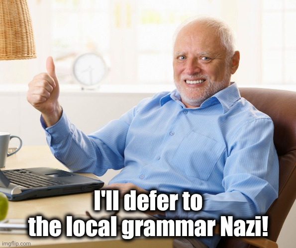 Hide the pain harold | I'll defer to the local grammar Nazi! | image tagged in hide the pain harold | made w/ Imgflip meme maker