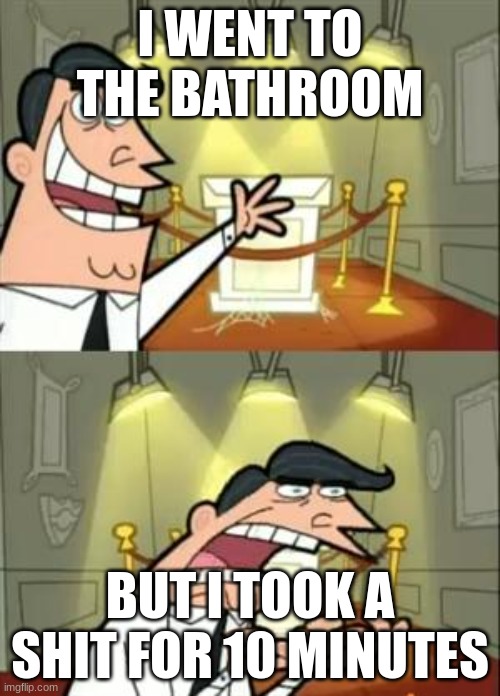 Just happened to me | I WENT TO THE BATHROOM; BUT I TOOK A SHIT FOR 10 MINUTES | image tagged in memes,this is where i'd put my trophy if i had one,poopy pants | made w/ Imgflip meme maker