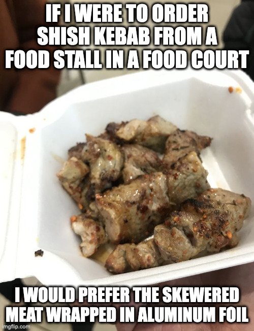 Shish Kebab Without the Skewer | IF I WERE TO ORDER SHISH KEBAB FROM A FOOD STALL IN A FOOD COURT; I WOULD PREFER THE SKEWERED MEAT WRAPPED IN ALUMINUM FOIL | image tagged in food,memes | made w/ Imgflip meme maker