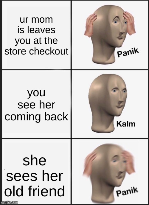 Panik Kalm Panik Meme | ur mom is leaves you at the store checkout; you see her coming back; she sees her old friend | image tagged in memes,panik kalm panik | made w/ Imgflip meme maker