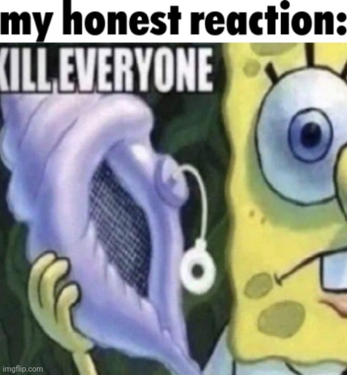 image tagged in my honest reaction,spongebob kill everyone | made w/ Imgflip meme maker