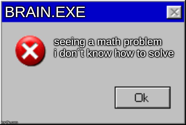 happens all the time ngl | BRAIN.EXE; seeing a math problem i don´t know how to solve | image tagged in windows error message | made w/ Imgflip meme maker