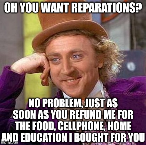 Biting the hand that literally feeds you?  Does not work that way. |  OH YOU WANT REPARATIONS? NO PROBLEM, JUST AS SOON AS YOU REFUND ME FOR THE FOOD, CELLPHONE, HOME AND EDUCATION I BOUGHT FOR YOU | image tagged in creepy condescending wonka,woke,payday,welfare,liberal logic,yeah right | made w/ Imgflip meme maker