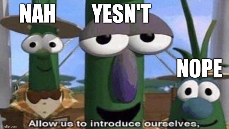 VeggieTales 'Allow us to introduce ourselfs' | NAH NOPE YESN'T | image tagged in veggietales 'allow us to introduce ourselfs' | made w/ Imgflip meme maker