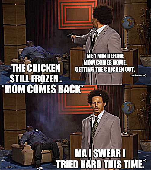 Relatable | ME 1 MIN BEFORE MOM COMES HOME, GETTING THE CHICKEN OUT. THE CHICKEN STILL FROZEN . *MOM COMES BACK*; MA I SWEAR I TRIED HARD THIS TIME. | image tagged in memes,who killed hannibal | made w/ Imgflip meme maker