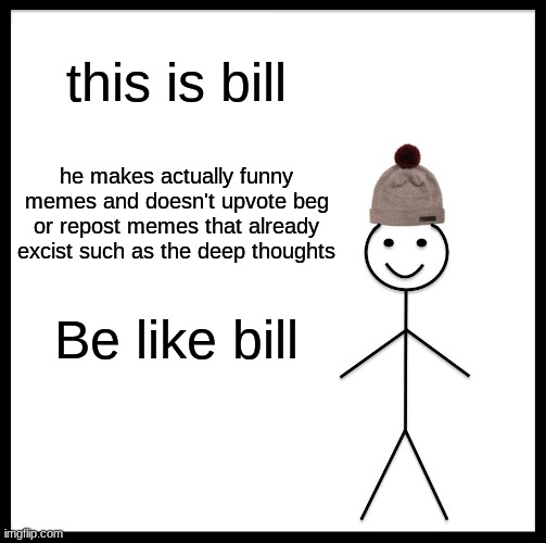 Honestly | this is bill; he makes actually funny memes and doesn't upvote beg or repost memes that already excist such as the deep thoughts; Be like bill | image tagged in memes,be like bill | made w/ Imgflip meme maker