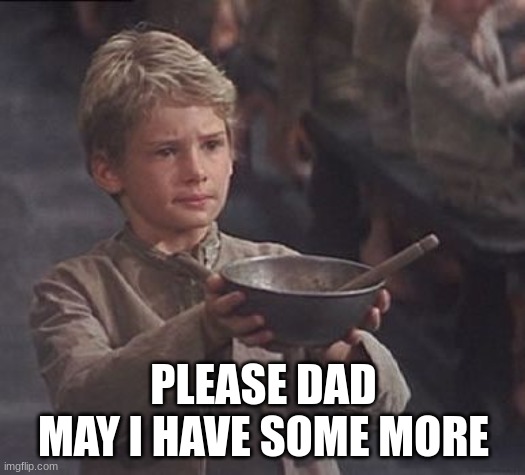 he won't give me food ? | PLEASE DAD MAY I HAVE SOME MORE | image tagged in please sir may i have some more | made w/ Imgflip meme maker