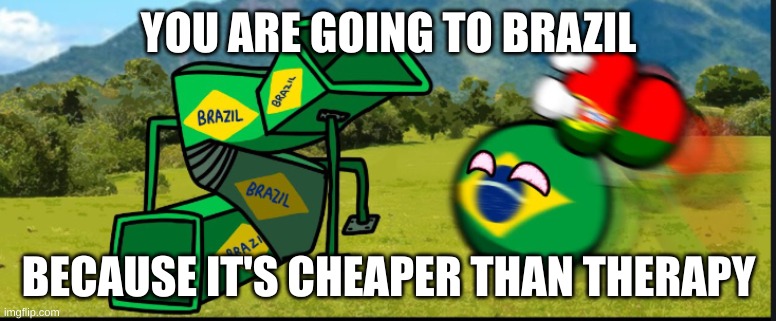 You Are Going To Brazil. CountryBalls | YOU ARE GOING TO BRAZIL; BECAUSE IT'S CHEAPER THAN THERAPY | image tagged in you are going to brazil countryballs | made w/ Imgflip meme maker