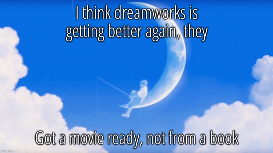 Dreamworks Intro | I think dreamworks is getting better again, they; Got a movie ready, not from a book | image tagged in dreamworks intro | made w/ Imgflip meme maker