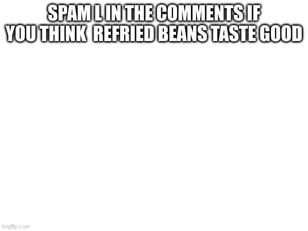 L | SPAM L IN THE COMMENTS IF YOU THINK  REFRIED BEANS TASTE GOOD | image tagged in l,ll,lll,llll,lllll,llllll | made w/ Imgflip meme maker