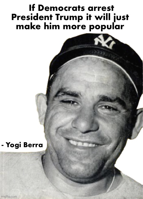 You can take that to the bank | If Democrats arrest
President Trump it will just 
make him more popular; - Yogi Berra | image tagged in yogi berra | made w/ Imgflip meme maker