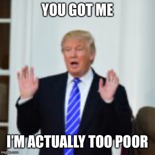 Trump Surrenders  | YOU GOT ME I’M ACTUALLY TOO POOR | image tagged in trump surrenders | made w/ Imgflip meme maker