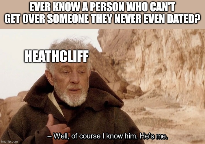Heathcliff can't get over Catherine | EVER KNOW A PERSON WHO CAN'T GET OVER SOMEONE THEY NEVER EVEN DATED? HEATHCLIFF | image tagged in obi wan of course i know him he s me,wuthering heights,heathcliff,getting over someone,never dated | made w/ Imgflip meme maker