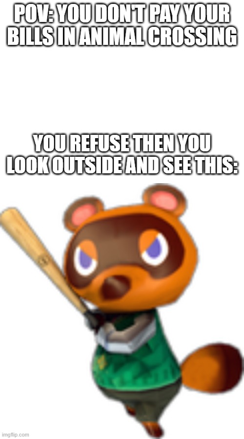 Pay your bills in Animal Crossing!! | POV: YOU DON'T PAY YOUR BILLS IN ANIMAL CROSSING; YOU REFUSE THEN YOU LOOK OUTSIDE AND SEE THIS: | image tagged in tom nook w/ bat | made w/ Imgflip meme maker