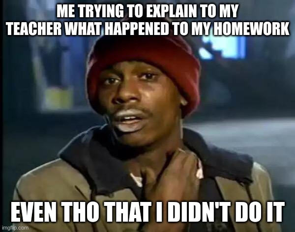 school | ME TRYING TO EXPLAIN TO MY TEACHER WHAT HAPPENED TO MY HOMEWORK; EVEN THO THAT I DIDN'T DO IT | image tagged in memes,y'all got any more of that,school meme | made w/ Imgflip meme maker