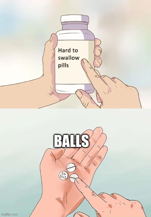 really hard to swallow (mod note: wise words) | BALLS | image tagged in memes,hard to swallow pills | made w/ Imgflip meme maker
