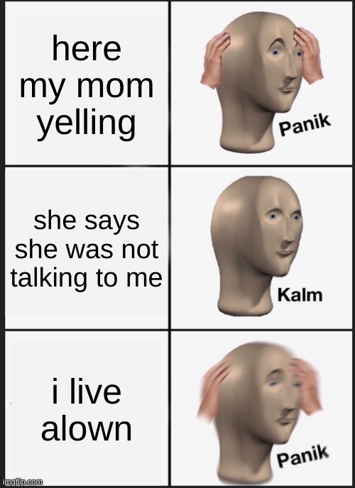 Panik Kalm Panik | here my mom yelling; she says she was not talking to me; i live alown | image tagged in memes,panik kalm panik | made w/ Imgflip meme maker