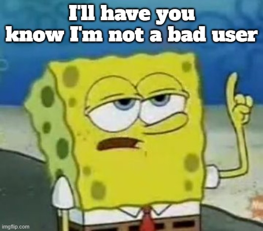 I'll Have You Know Spongebob Meme | I'll have you know I'm not a bad user | image tagged in memes,i'll have you know spongebob | made w/ Imgflip meme maker