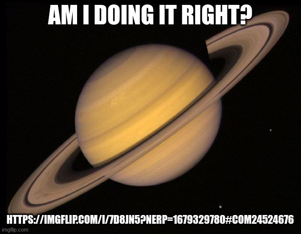 Saturn | AM I DOING IT RIGHT? HTTPS://IMGFLIP.COM/I/7D8JN5?NERP=1679329780#COM24524676 | image tagged in saturn | made w/ Imgflip meme maker