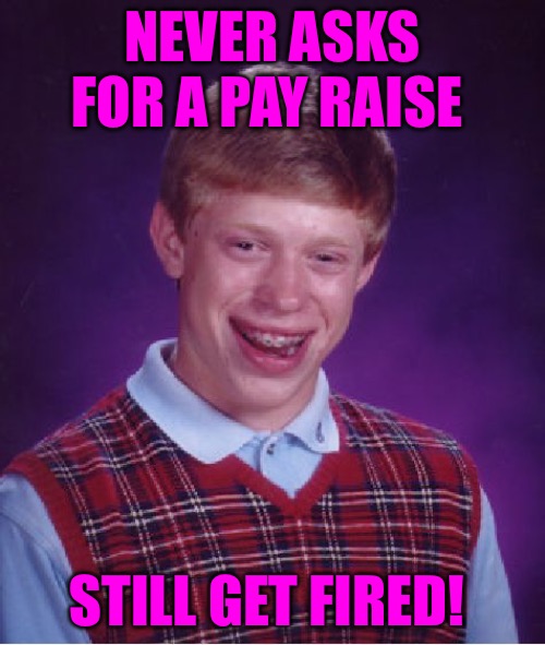 Bad Luck Brian Meme | NEVER ASKS FOR A PAY RAISE; STILL GET FIRED! | image tagged in memes,bad luck brian,money,pay,fired,bad memes | made w/ Imgflip meme maker