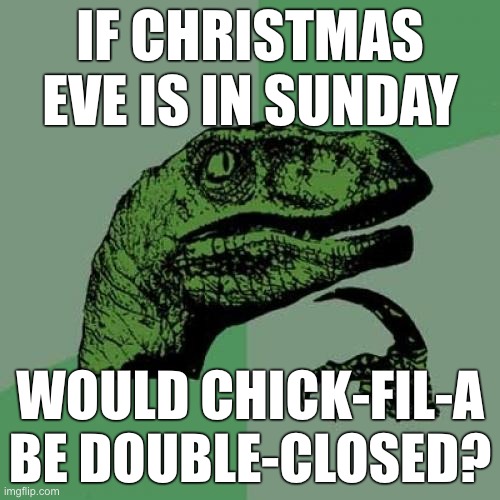 I know it isn't the time of year for this but just wanted to do it for fun :D | IF CHRISTMAS EVE IS IN SUNDAY; WOULD CHICK-FIL-A BE DOUBLE-CLOSED? | image tagged in memes,philosoraptor | made w/ Imgflip meme maker