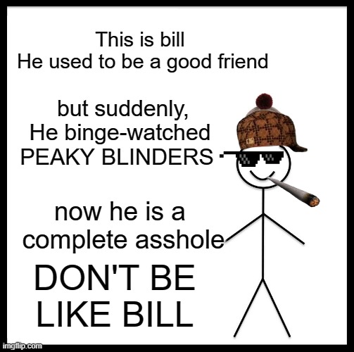 DONT BE LIKE BILL | This is bill 
He used to be a good friend; but suddenly, He binge-watched PEAKY BLINDERS; now he is a  complete asshole; DON'T BE LIKE BILL | image tagged in memes,be like bill | made w/ Imgflip meme maker
