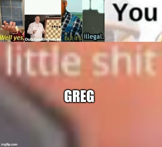 Well yes, outstanding move, but it’s illegal you little sh*t | GREG | image tagged in well yes outstanding move but it s illegal you little sh t | made w/ Imgflip meme maker