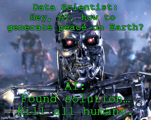 AI always finds the best solutions | Data Scientist:
Hey, AI, how to 
generate peace on Earth? AI:
Found solution…
Kill all humans. | image tagged in terminator robot t-800,ai,peace,peac on earth,robot,data | made w/ Imgflip meme maker