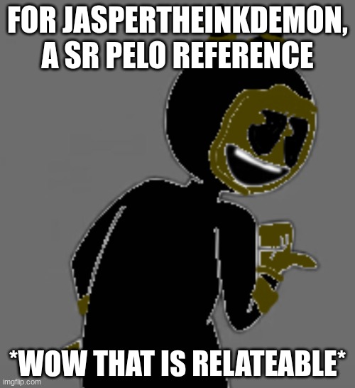 ... | FOR JASPERTHEINKDEMON, A SR PELO REFERENCE; *WOW THAT IS RELATEABLE* | made w/ Imgflip meme maker