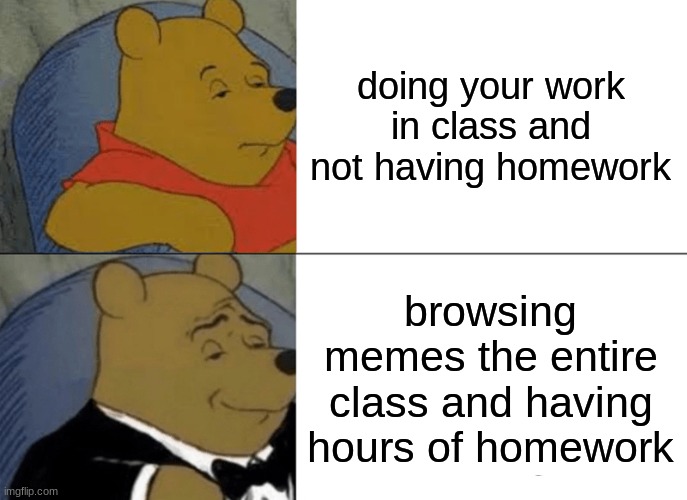 Lmao this is what I do... | doing your work in class and not having homework; browsing memes the entire class and having hours of homework | image tagged in memes,tuxedo winnie the pooh,1 trophy,sad pablo escobar,gifs | made w/ Imgflip meme maker