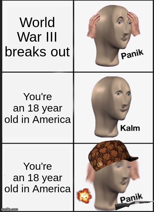 World War III to an American | World War III breaks out; You're an 18 year old in America; You're an 18 year old in America | image tagged in memes,panik kalm panik | made w/ Imgflip meme maker