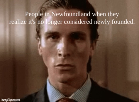 its not newly founded now | image tagged in newfoundland,oh no,funny memes,repost,oh wow are you actually reading these tags | made w/ Imgflip meme maker