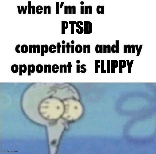 oh no | PTSD; FLIPPY | image tagged in when im in a competition | made w/ Imgflip meme maker
