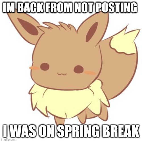 Sorry :D | IM BACK FROM NOT POSTING; I WAS ON SPRING BREAK | image tagged in chibi eevee | made w/ Imgflip meme maker