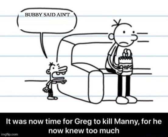 seriously, do parents freak out wen someone says ain't. | BUBBY SAID AIN'T | image tagged in it was now time for greg to kill manny for he now knew too much | made w/ Imgflip meme maker