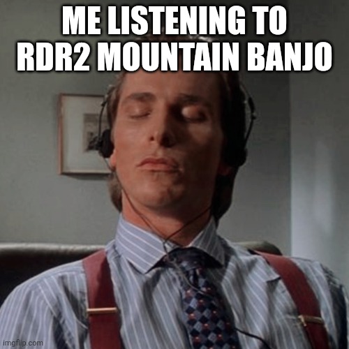 Patrick Bateman listening to music | ME LISTENING TO RDR2 MOUNTAIN BANJO | image tagged in patrick bateman listening to music,rdr2 | made w/ Imgflip meme maker