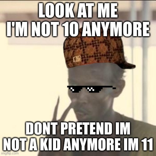 Look At Me | LOOK AT ME I'M NOT 10 ANYMORE; DONT PRETEND IM NOT A KID ANYMORE IM 11 | image tagged in memes,look at me | made w/ Imgflip meme maker