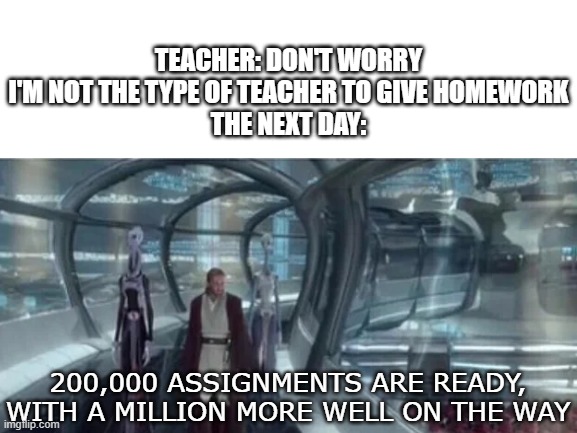 LIAR | TEACHER: DON'T WORRY I'M NOT THE TYPE OF TEACHER TO GIVE HOMEWORK
THE NEXT DAY:; 200,000 ASSIGNMENTS ARE READY, WITH A MILLION MORE WELL ON THE WAY | image tagged in school,homework,funny | made w/ Imgflip meme maker