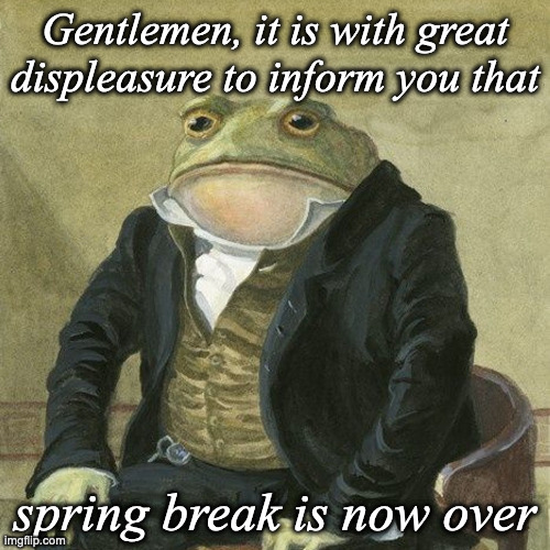 My displeasure is immeasurable, and my day is ruined | Gentlemen, it is with great displeasure to inform you that; spring break is now over | image tagged in gentlemen it is with great pleasure to inform you that,sad but true,so true memes,funny memes,memes,sad | made w/ Imgflip meme maker