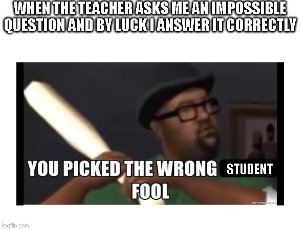 lol | WHEN THE TEACHER ASKS ME AN IMPOSSIBLE QUESTION AND BY LUCK I ANSWER IT CORRECTLY; I; STUDENT | image tagged in lol | made w/ Imgflip meme maker
