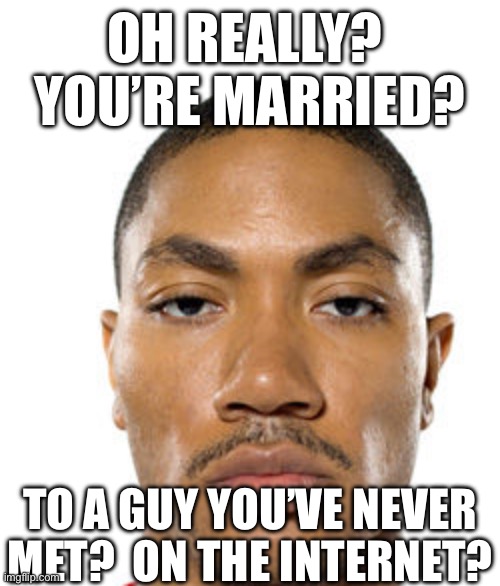 Cry about it | OH REALLY?  YOU’RE MARRIED? TO A GUY YOU’VE NEVER MET?  ON THE INTERNET? | image tagged in cry about it | made w/ Imgflip meme maker