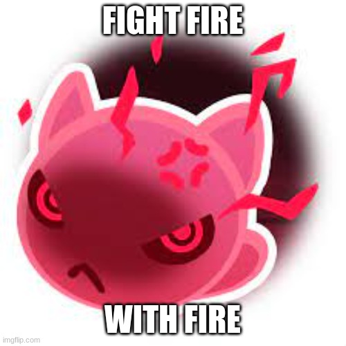 Feral main template | FIGHT FIRE WITH FIRE | image tagged in feral main template | made w/ Imgflip meme maker