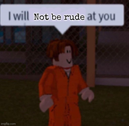 I will swear word at you | Not be rude | image tagged in i will swear word at you | made w/ Imgflip meme maker