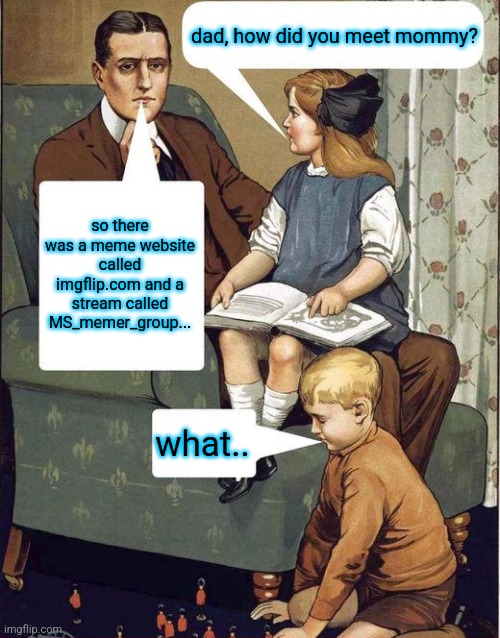 so? | dad, how did you meet mommy? so there was a meme website called imgflip.com and a stream called MS_memer_group... what.. | image tagged in dad legend | made w/ Imgflip meme maker