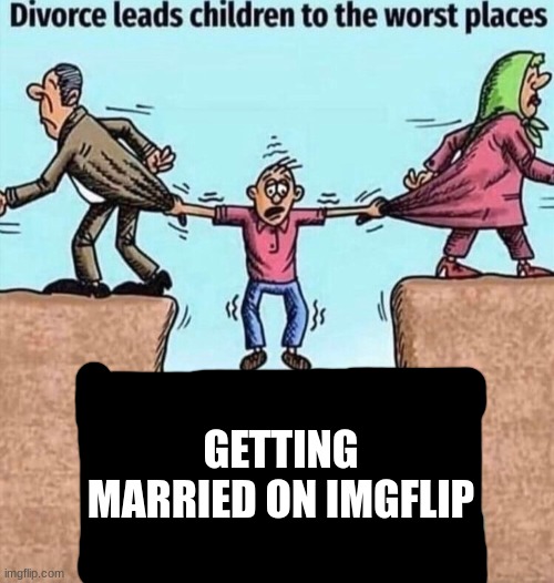 Divorce leads children to the worst places | GETTING MARRIED ON IMGFLIP | image tagged in divorce leads children to the worst places | made w/ Imgflip meme maker