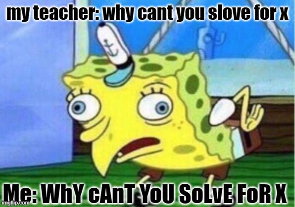 Mocking Spongebob | my teacher: why cant you slove for x; Me: WhY cAnT YoU SoLvE FoR X | image tagged in memes,mocking spongebob | made w/ Imgflip meme maker