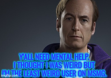 Kid Named Saul | Y'ALL NEED MENTAL HELP. I THOUGHT I WAS WEIRD BUT I'M THE LEAST WEIRD USER ON MSMG. | image tagged in kid named saul | made w/ Imgflip meme maker