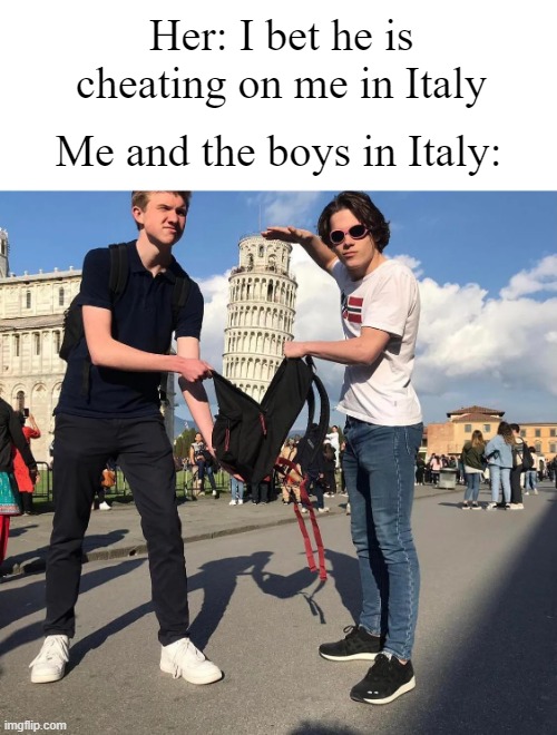 Me and the boys in Italy | Her: I bet he is cheating on me in Italy; Me and the boys in Italy: | image tagged in italy,fun,i bet he's thinking about other women | made w/ Imgflip meme maker